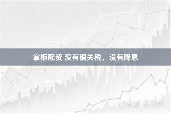 掌柜配资 没有铜关税，没有降息