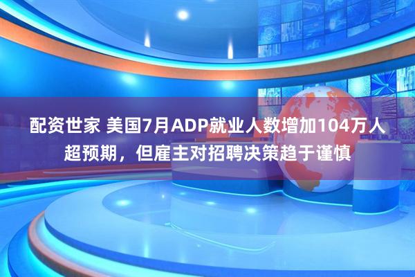配资世家 美国7月ADP就业人数增加104万人超预期，但雇主对招聘决策趋于谨慎