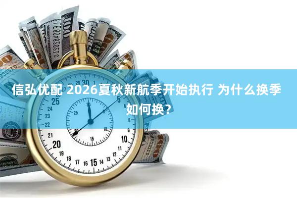 信弘优配 2026夏秋新航季开始执行 为什么换季 如何换？