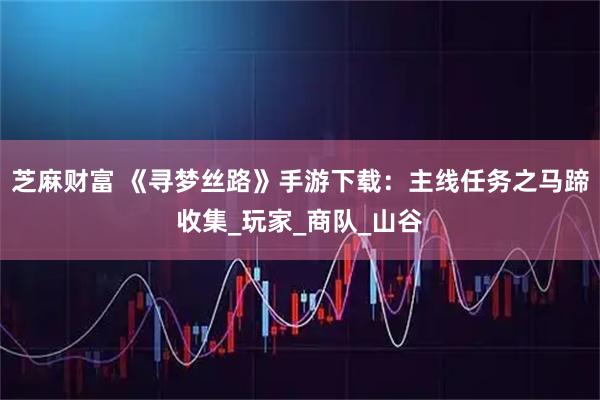 芝麻财富 《寻梦丝路》手游下载：主线任务之马蹄收集_玩家_商队_山谷