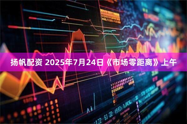 扬帆配资 2025年7月24日《市场零距离》上午
