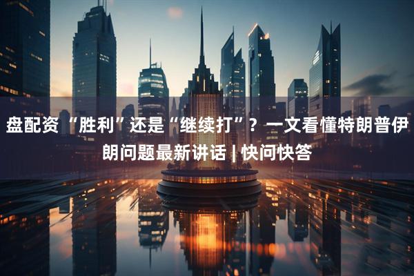盘配资 “胜利”还是“继续打”？一文看懂特朗普伊朗问题最新讲话 | 快问快答