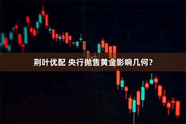 荆叶优配 央行抛售黄金影响几何？