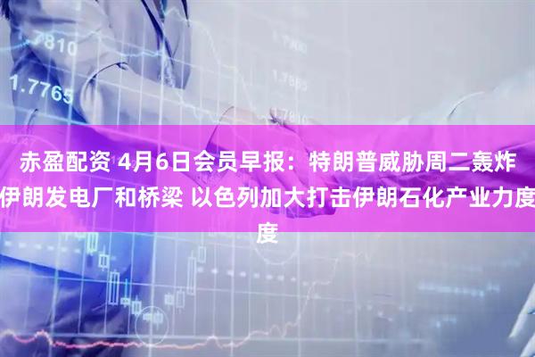 赤盈配资 4月6日会员早报：特朗普威胁周二轰炸伊朗发电厂和桥梁 以色列加大打击伊朗石化产业力度