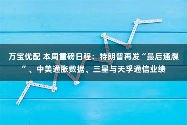 万宝优配 本周重磅日程：特朗普再发“最后通牒”、中美通胀数据、三星与天孚通信业绩