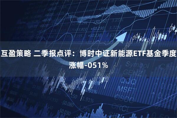 互盈策略 二季报点评：博时中证新能源ETF基金季度涨幅-051%