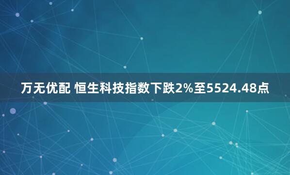 万无优配 恒生科技指数下跌2%至5524.48点