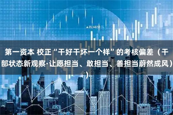 第一资本 校正“干好干坏一个样”的考核偏差（干部状态新观察·让愿担当、敢担当、善担当蔚然成风）
